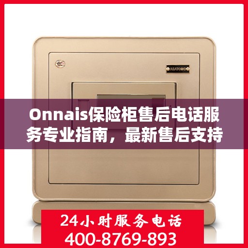 Onnais保险柜售后电话服务专业指南，最新售后支持及攻略