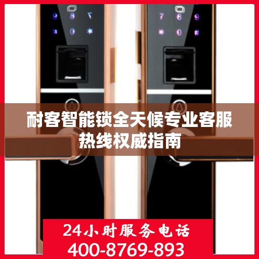 耐客智能锁全天候专业客服热线权威指南