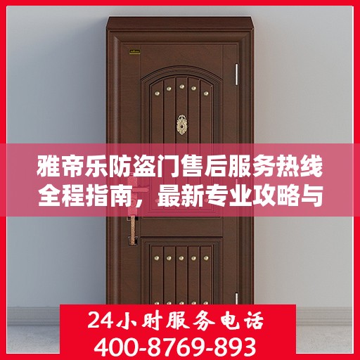 雅帝乐防盗门售后服务热线全程指南，最新专业攻略与热线支持