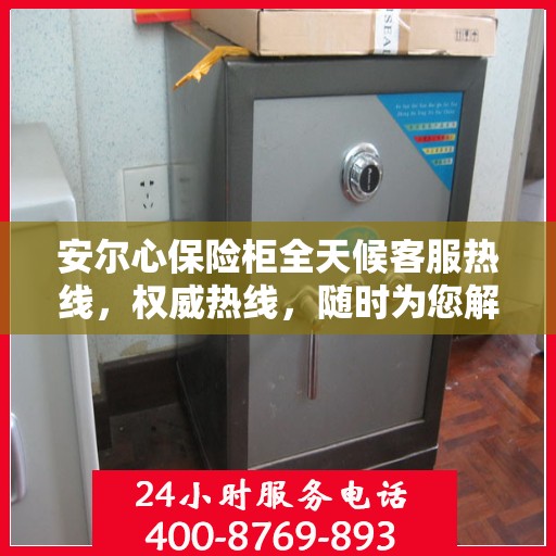 安尔心保险柜全天候客服热线，权威热线，随时为您解答