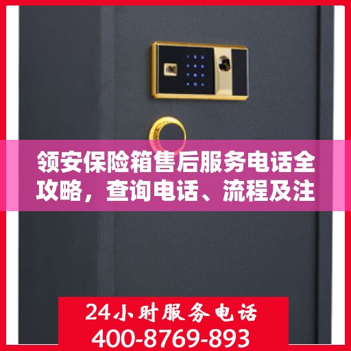 领安保险箱售后服务电话全攻略，查询电话、流程及注意事项详解