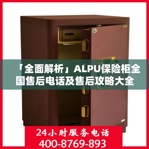 「全面解析」ALPU保险柜全国售后电话及售后攻略大全