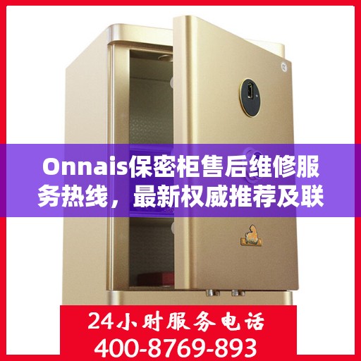 Onnais保密柜售后维修服务热线，最新权威推荐及联系方式
