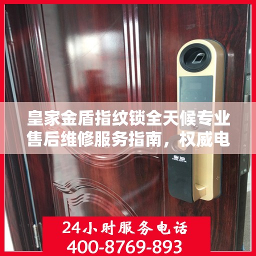 皇家金盾指纹锁全天候专业售后维修服务指南，权威电话解析