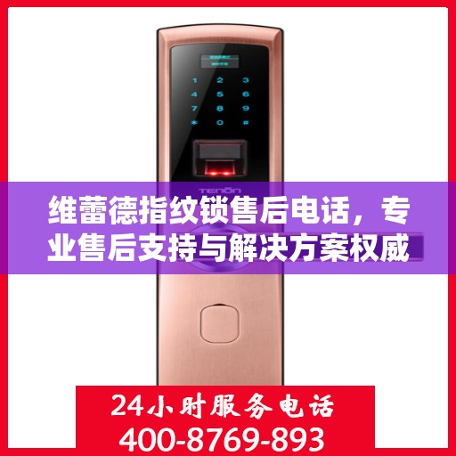 维蕾德指纹锁售后电话，专业售后支持与解决方案权威指南