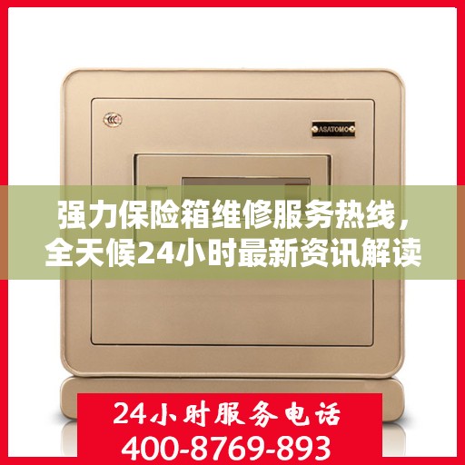 强力保险箱维修服务热线，全天候24小时最新资讯解读