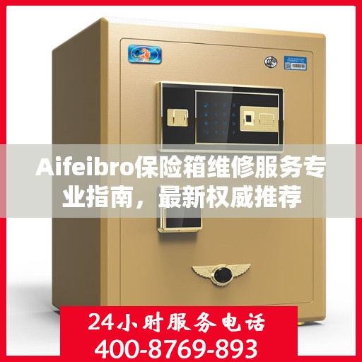 Aifeibro保险箱维修服务专业指南，最新权威推荐