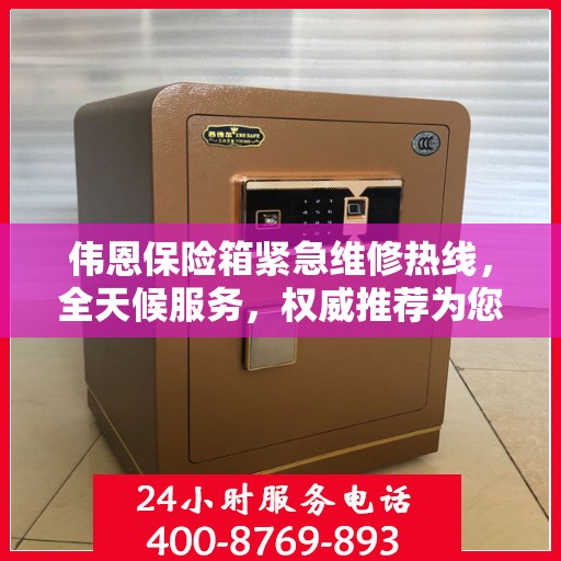 伟恩保险箱紧急维修热线，全天候服务，权威推荐为您保驾护航