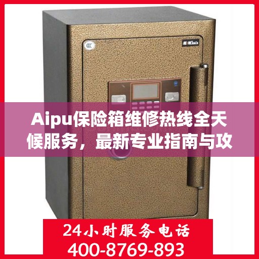 Aipu保险箱维修热线全天候服务，最新专业指南与攻略