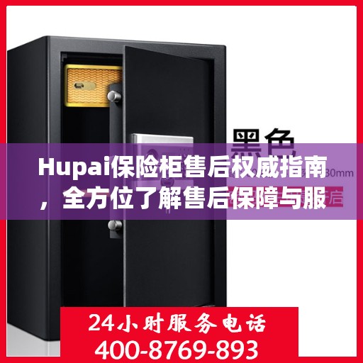 Hupai保险柜售后权威指南，全方位了解售后保障与服务细节