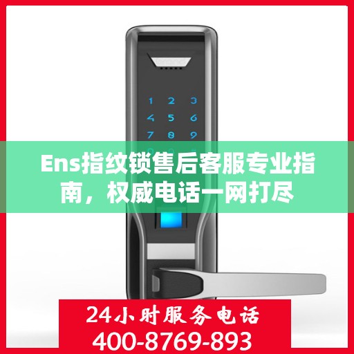 Ens指纹锁售后客服专业指南，权威电话一网打尽