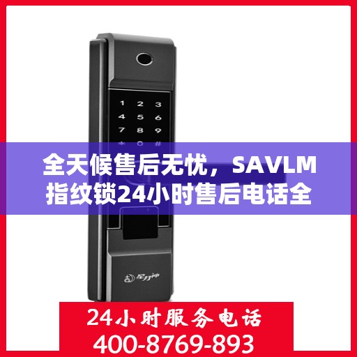 全天候售后无忧，SAVLM指纹锁24小时售后电话全攻略