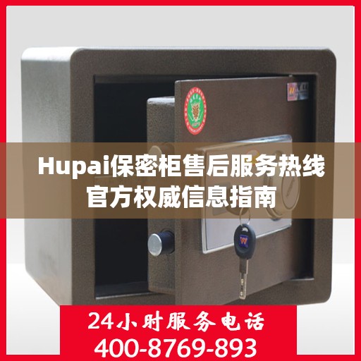 Hupai保密柜售后服务热线官方权威信息指南