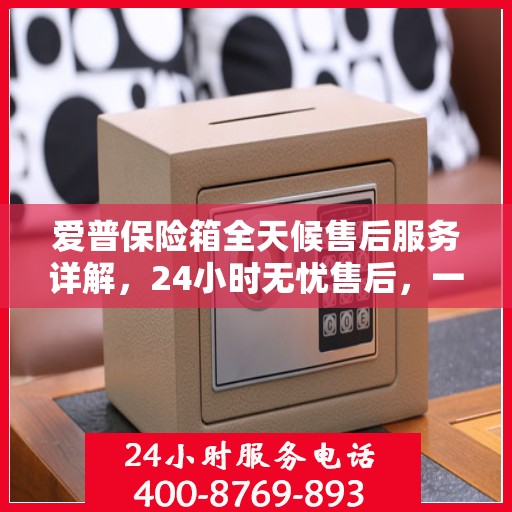 爱普保险箱全天候售后服务详解，24小时无忧售后，一文悉知