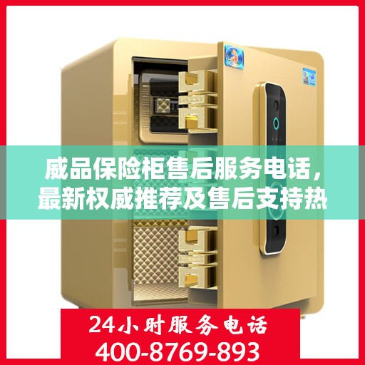 威品保险柜售后服务电话，最新权威推荐及售后支持热线