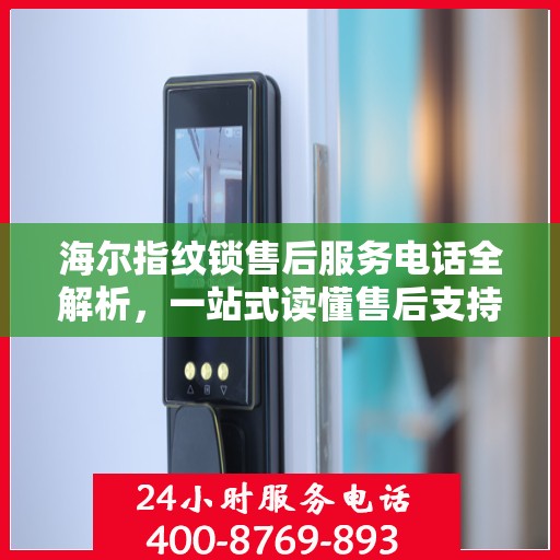 海尔指纹锁售后服务电话全解析，一站式读懂售后支持细节