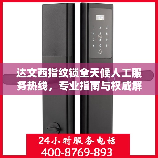 达文西指纹锁全天候人工服务热线，专业指南与权威解答