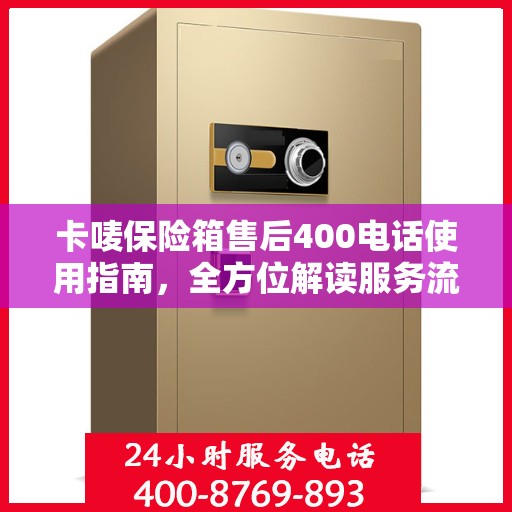 卡唛保险箱售后400电话使用指南，全方位解读服务流程与细节