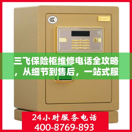 三飞保险柜维修电话全攻略，从细节到售后，一站式服务解析