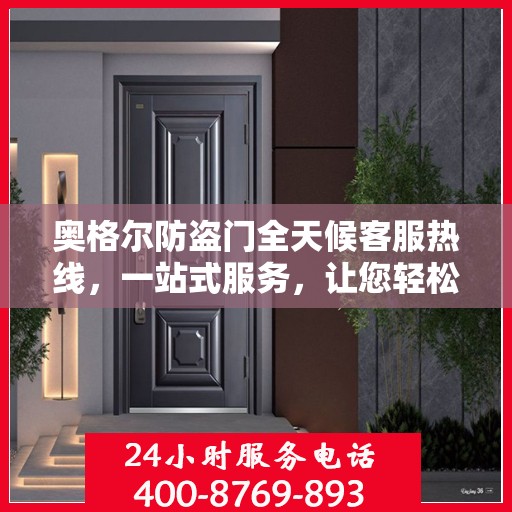 奥格尔防盗门全天候客服热线，一站式服务，让您轻松了解无忧保障