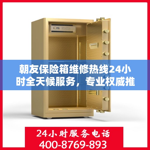 朝友保险箱维修热线24小时全天候服务，专业权威推荐，快速响应需求
