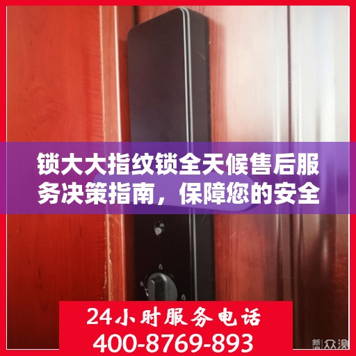 锁大大指纹锁全天候售后服务决策指南，保障您的安全无忧体验