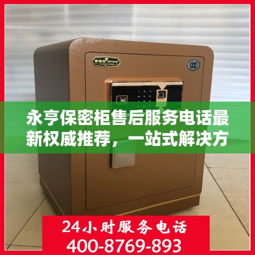 永亨保密柜售后服务电话最新权威推荐，一站式解决方案的贴心服务热线。