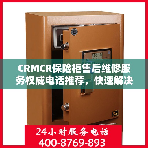 CRMCR保险柜售后维修服务权威电话推荐，快速解决您的需求