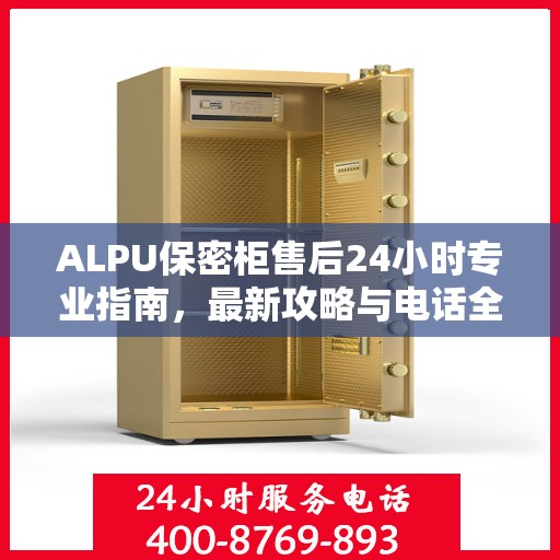 ALPU保密柜售后24小时专业指南，最新攻略与电话全解析