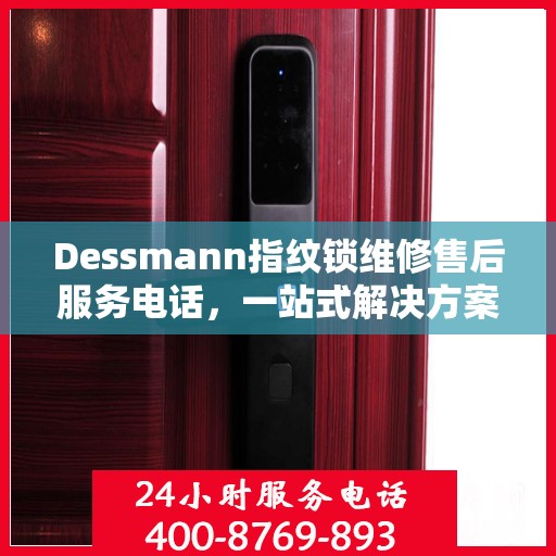 Dessmann指纹锁维修售后服务电话，一站式解决方案决策指南