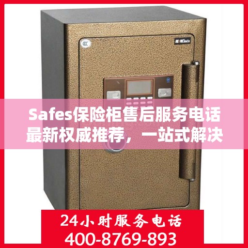 Safes保险柜售后服务电话最新权威推荐，一站式解决方案的贴心服务热线