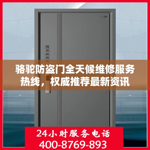 骆驼防盗门全天候维修服务热线，权威推荐最新资讯