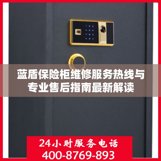 蓝盾保险柜维修服务热线与专业售后指南最新解读