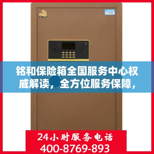铭和保险箱全国服务中心权威解读，全方位服务保障，让您安心无忧