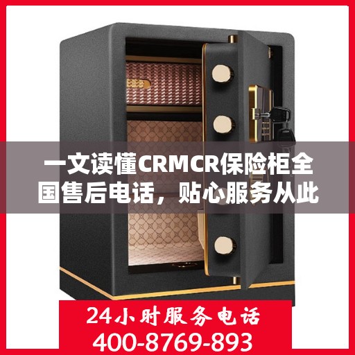 一文读懂CRMCR保险柜全国售后电话，贴心服务从此无忧！