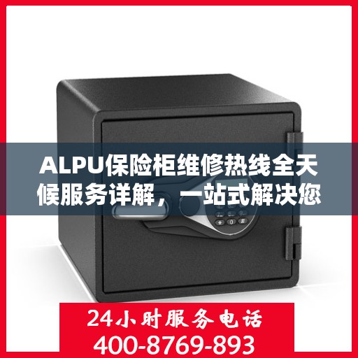 ALPU保险柜维修热线全天候服务详解，一站式解决您的维修需求