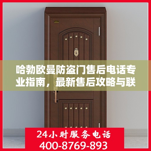 哈勃欧曼防盗门售后电话专业指南，最新售后攻略与联系方式