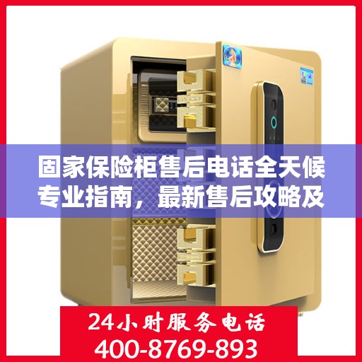 固家保险柜售后电话全天候专业指南，最新售后攻略及电话服务支持