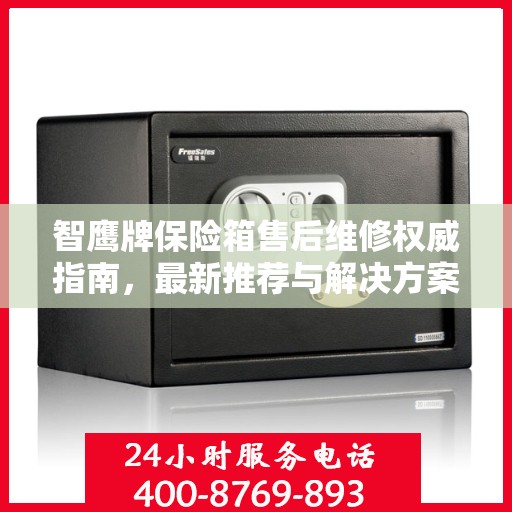 智鹰牌保险箱售后维修权威指南，最新推荐与解决方案