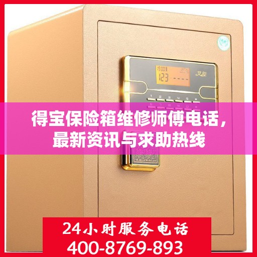 得宝保险箱维修师傅电话，最新资讯与求助热线