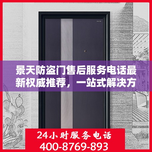 景天防盗门售后服务电话最新权威推荐，一站式解决方案的贴心通道