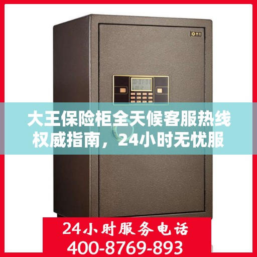 大王保险柜全天候客服热线权威指南，24小时无忧服务热线揭秘