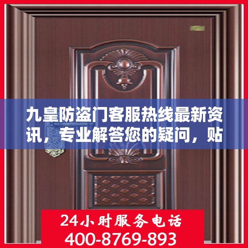 九皇防盗门客服热线最新资讯，专业解答您的疑问，贴心服务全天候在线