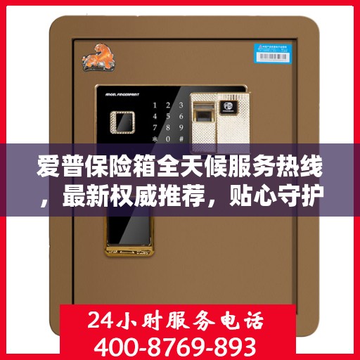 爱普保险箱全天候服务热线，最新权威推荐，贴心守护您的安全需求