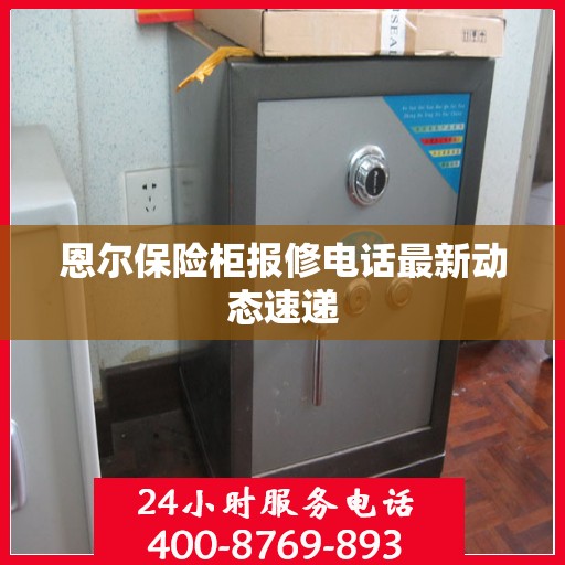 恩尔保险柜报修电话最新动态速递