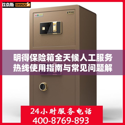明得保险箱全天候人工服务热线使用指南与常见问题解答攻略