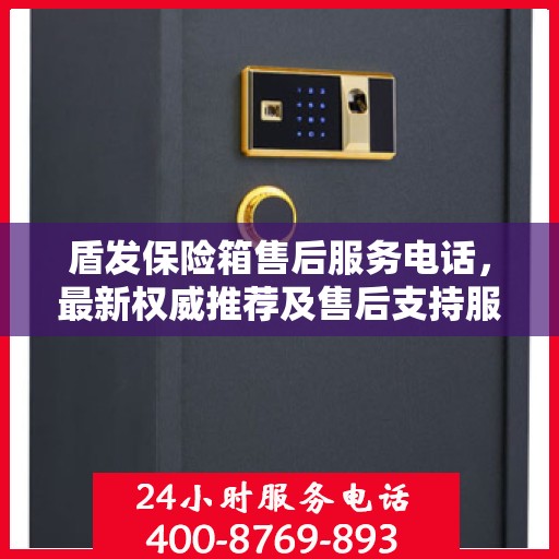 盾发保险箱售后服务电话，最新权威推荐及售后支持服务指南