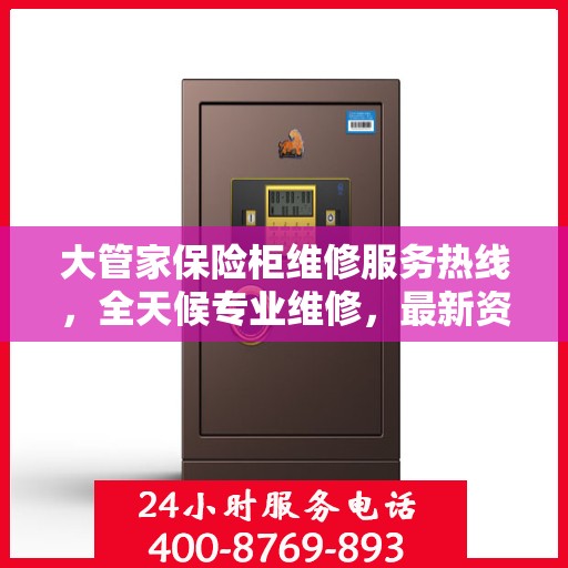 大管家保险柜维修服务热线，全天候专业维修，最新资讯通知
