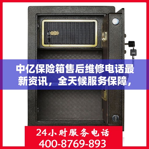 中亿保险箱售后维修电话最新资讯，全天候服务保障，让您无忧！