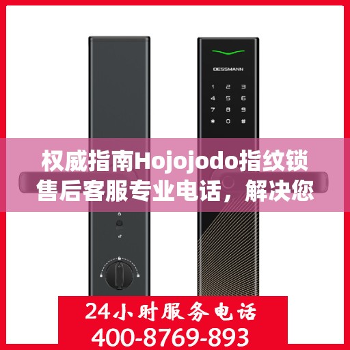权威指南Hojojodo指纹锁售后客服专业电话，解决您的一切问题！